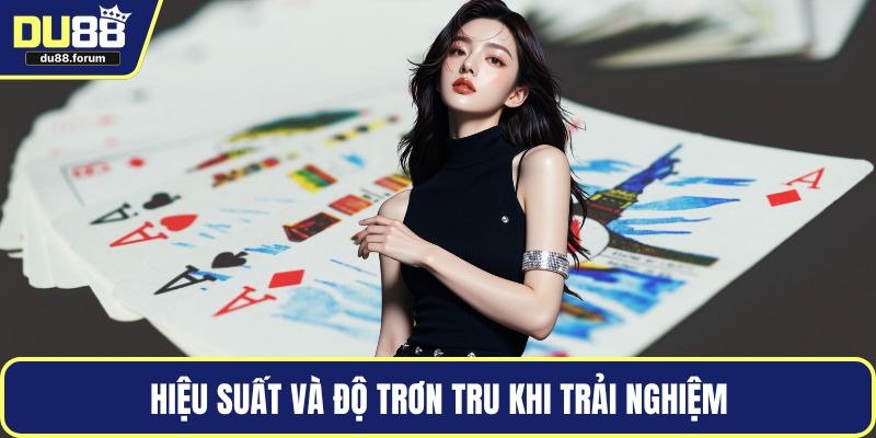 Hiệu suất và độ trơn tru khi trải nghiệm