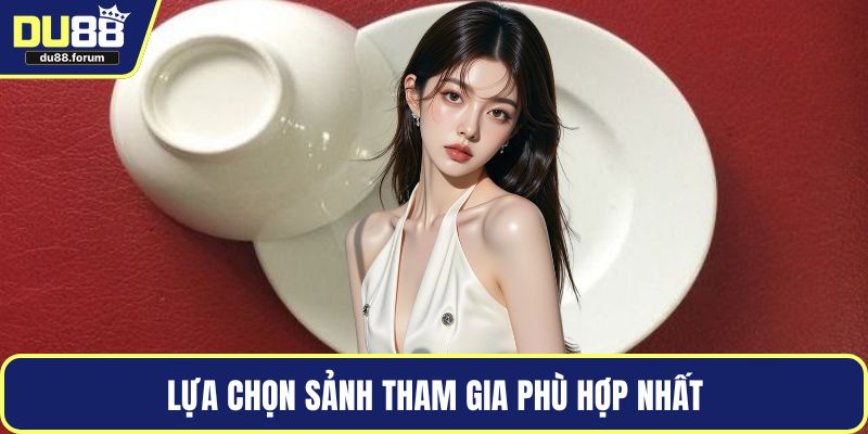 Lựa chọn sảnh tham gia phù hợp nhất