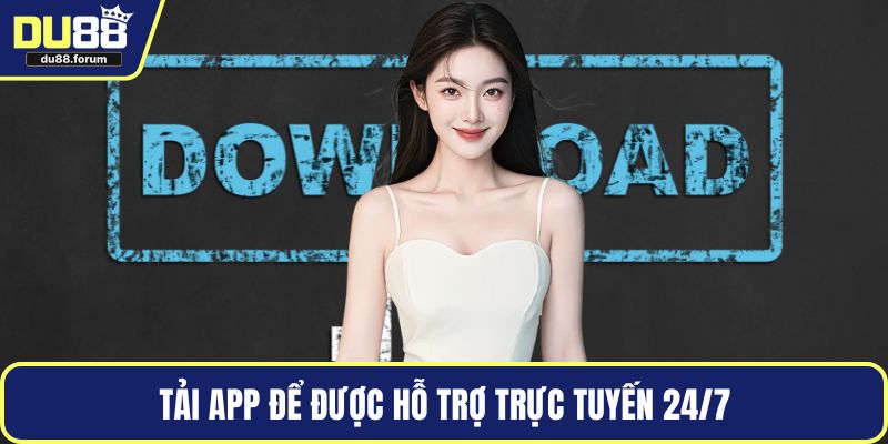 Tải app để được hỗ trợ trực tuyến 24/7